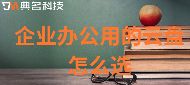 企业办公用的云盘:企业办公用的云盘怎么选