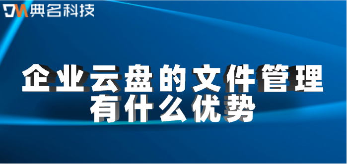 企业云盘文件管理：企业云盘的文件管理有什么优势