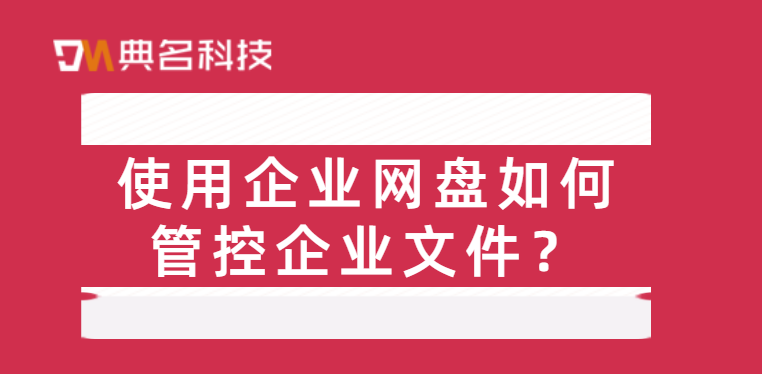 文件管理方案:使用企业网盘如何管控企业文件
