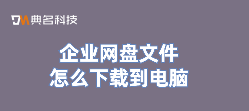 文件上传下载：企业网盘文件怎么下载到电脑
