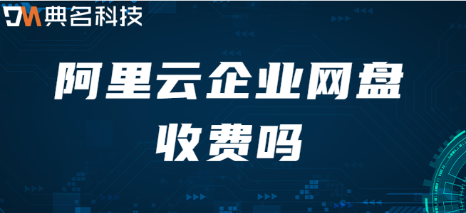 买个企业云盘：阿里云企业网盘收费吗