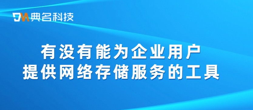 有没有能为企业用户提供网络存储服务的工具