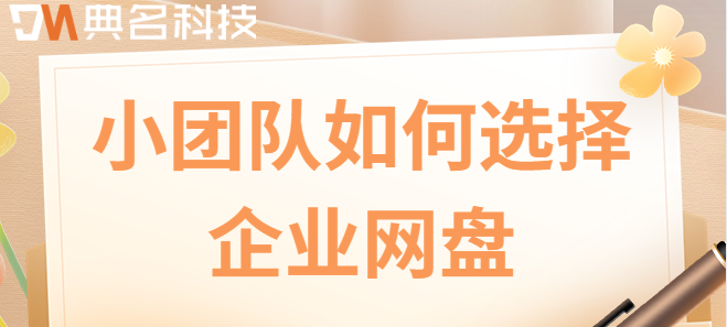 公司网络云盘：小团队如何选择企业网盘