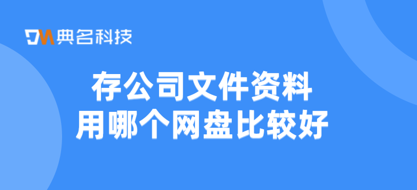 云存储推荐：存公司文件资料用哪个网盘比较好