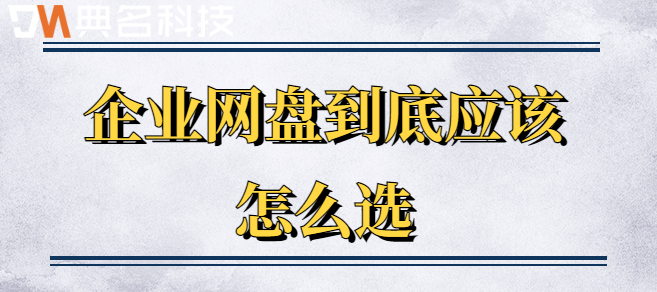 好的企业云盘:企业网盘到底应该怎么选