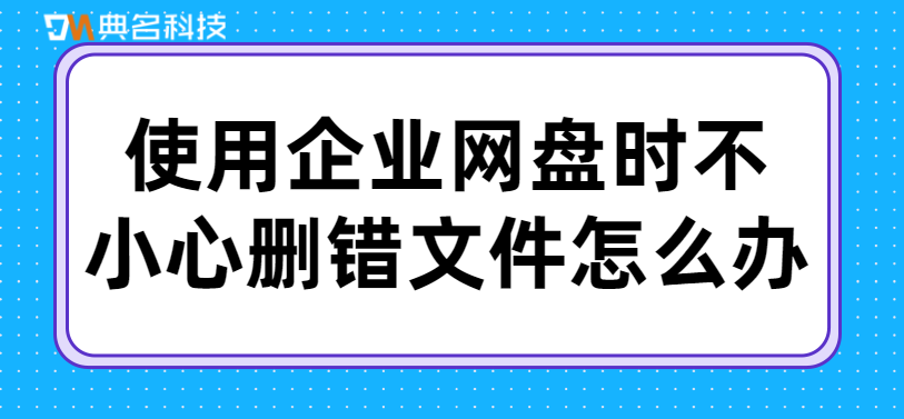 使用企业网盘时不小心删错文件怎么办