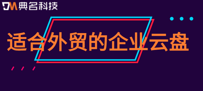 适合外贸的企业云盘:外贸企业用哪个网盘好