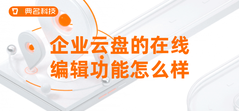 企业云盘的在线编辑功能怎么样