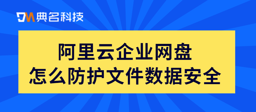 阿里云企业网盘怎么防护文件数据安全