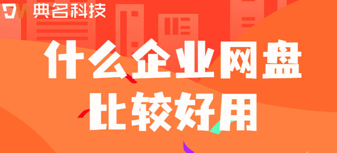 企业云盘好用的:什么企业网盘比较好用