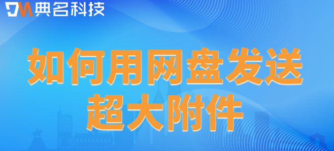 公司超大附件云盘:如何用网盘发送超大附件