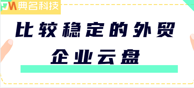 比较稳定的外贸企业云盘:稳定的企业网盘推荐