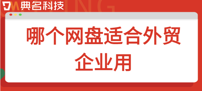 企业外贸云盘：哪个网盘适合外贸企业用