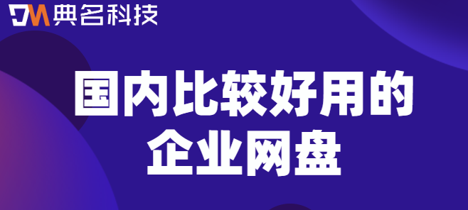 国内十大企业云盘：国内比较好用的企业网盘