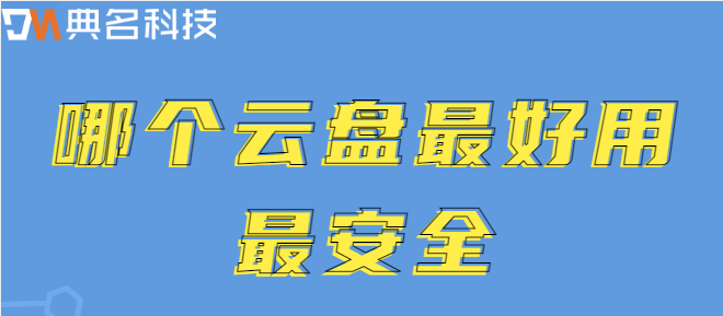 比较安全的企业云盘：哪个云盘最好用最安全