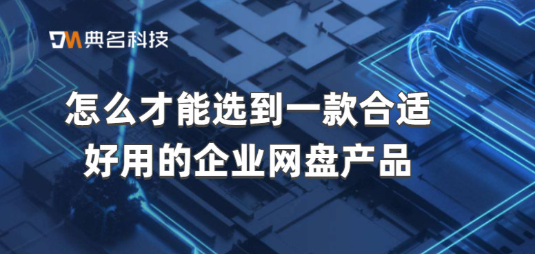 怎么才能选到一款合适好用的企业网盘产品