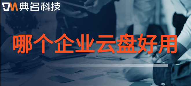常用的企业云盘:哪个企业云盘好用