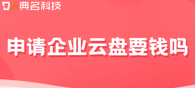 申请企业云盘要钱吗