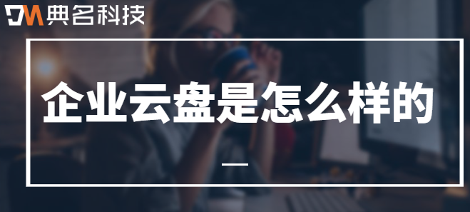 企业云盘是怎么样的