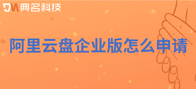 企业云盘 试用：阿里云盘企业版怎么申请