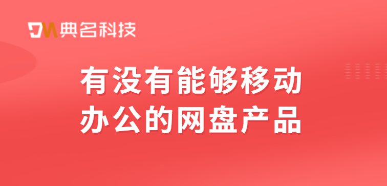 有没有能够移动办公的网盘产品