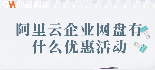 企业云盘促销：阿里云企业网盘有什么优惠活动
