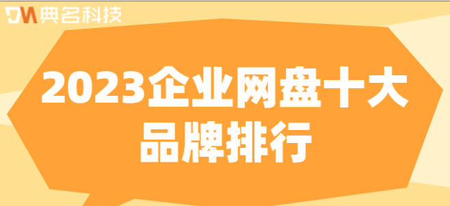 企业云盘十大品牌:2023企业网盘十大品牌排行