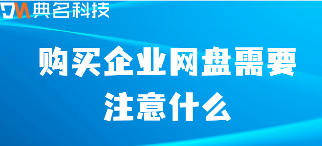 采购企业云盘:购买企业网盘需要注意什么