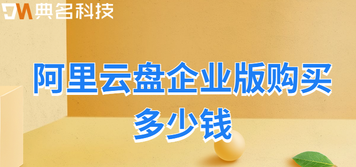 番禺区购买企业网盘：阿里云盘企业版购买多少钱