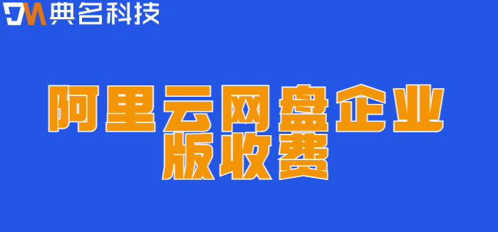 盐田区购买企业网盘:阿里云网盘企业版收费