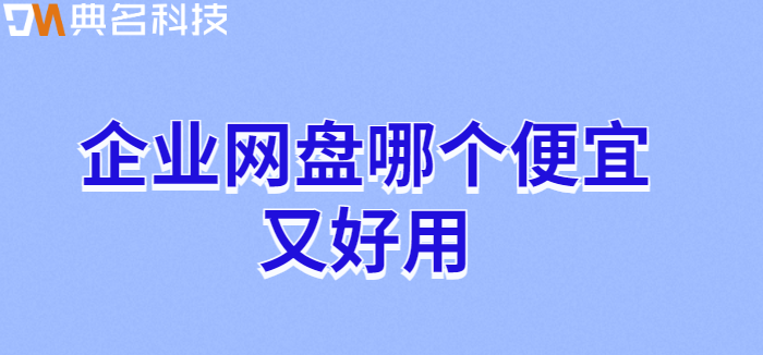企业网盘价格比较:企业网盘哪个便宜又好用