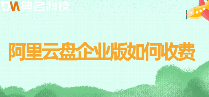 防城港企业网盘价格查询:阿里云盘企业版如何收费