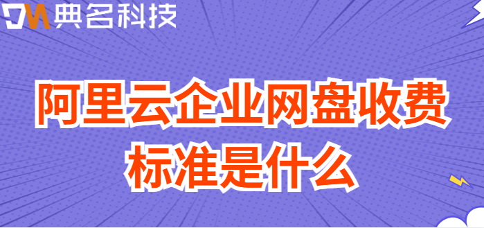 宝安区企业网盘价格：阿里云企业网盘收费标准是什么
