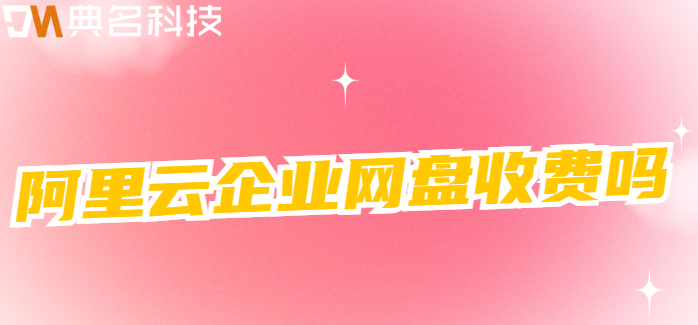 上海企业网盘购买:阿里云企业网盘收费吗