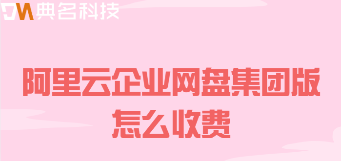 柳州购买企业网盘：阿里云企业网盘集团版怎么收费
