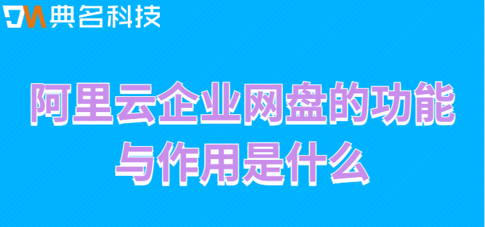 清远购买企业网盘：阿里云企业网盘的功能与作用是什么
