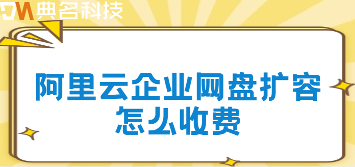 企业网盘扩容收费：阿里云企业网盘扩容怎么收费