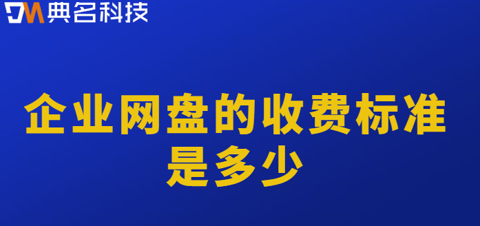 河源购买企业网盘：企业网盘的收费标准是多少
