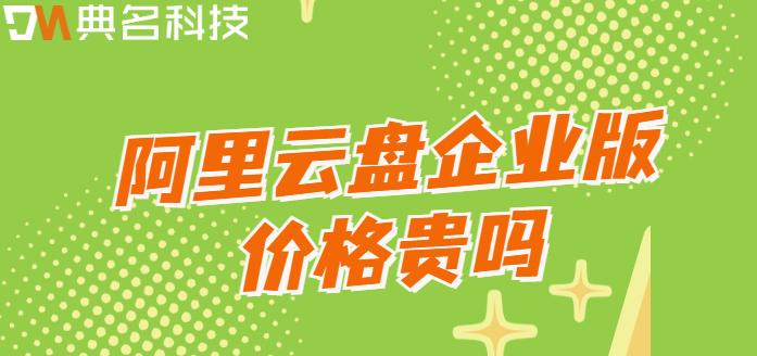 企业网盘搭建费用:阿里云盘企业版价格贵吗