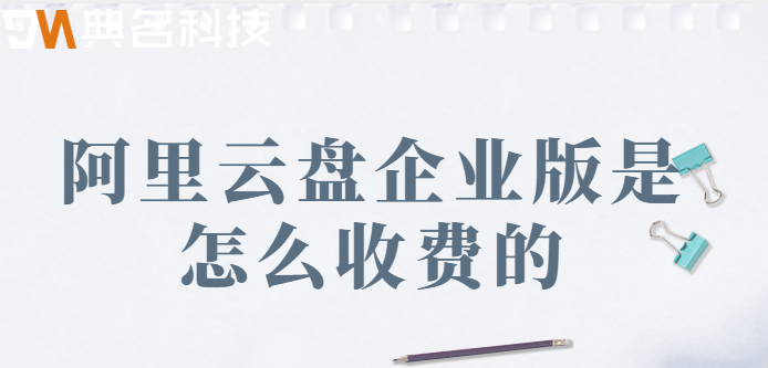 企业网盘收费方式:阿里云盘企业版是怎么收费的