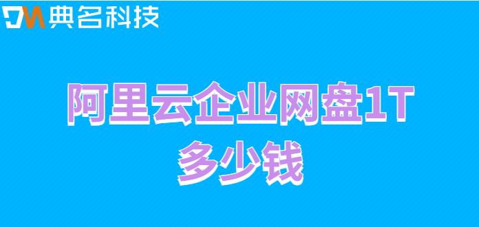 玉林企业网盘价格:阿里云企业网盘1T多少钱