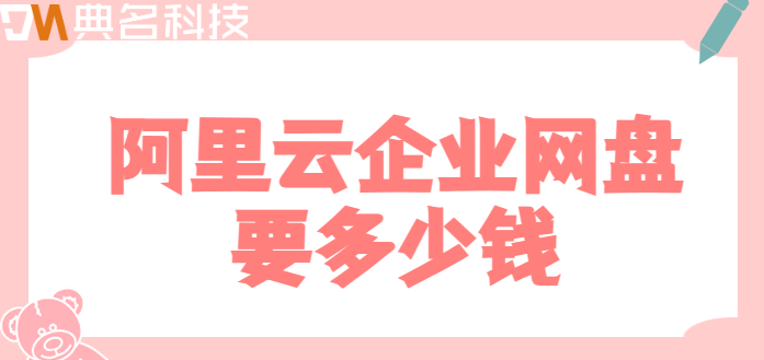 清远企业网盘价格:阿里云企业网盘要多少钱