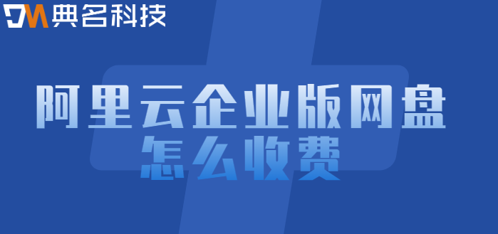 钦州企业网盘价格：阿里云企业版网盘怎么收费