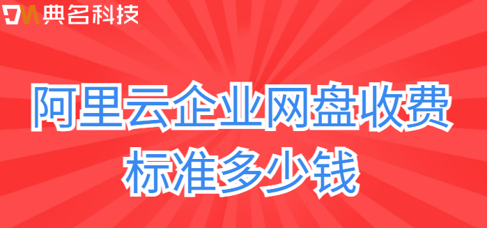 云浮企业网盘价格:阿里云企业网盘收费标准多少钱