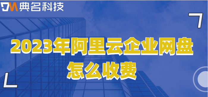 企业网盘收费标准最新：2023年阿里云企业网盘怎么收费