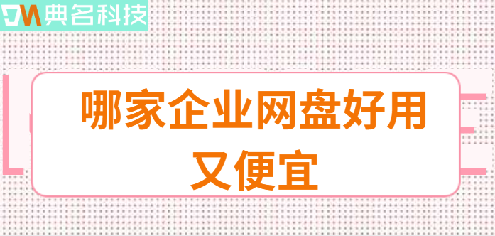 价格适中的企业网盘:哪家企业网盘好用又便宜
