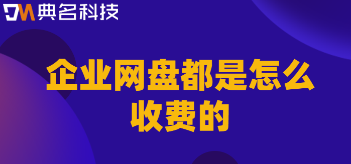企业网盘一般收费：企业网盘都是怎么收费的