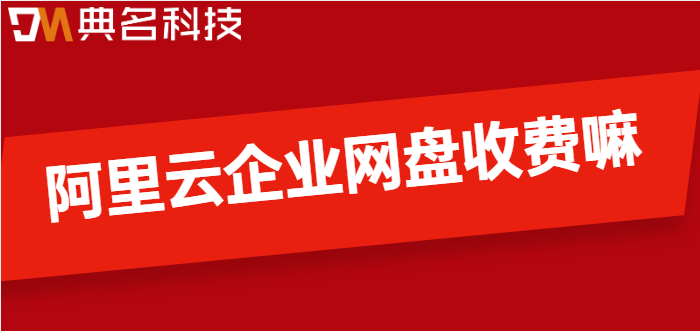 阿里云企业网盘收费嘛?阿里企业网盘价格