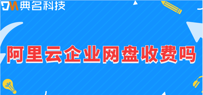 阿里云企业网盘收费吗?阿里企业网盘费用