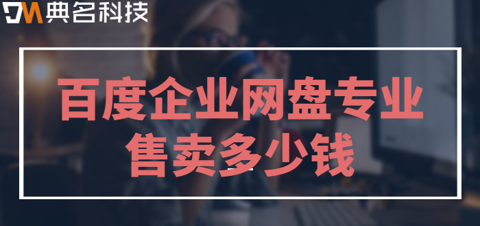 百度企业网盘专业售卖多少钱